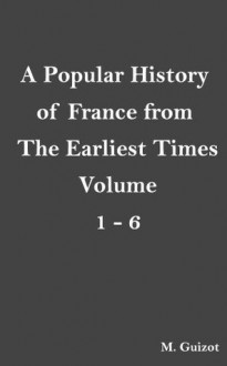 A Popular History of France from the Earliest Times, Volume 1-6 - M. Guizot, Robert Black, Alphonse Marie De Neuville