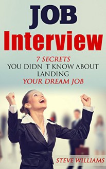 Interview: 7 Secrets You Didn't Know About Landing Your Dream Job (Interview, Job Interview, Job Success) - Steve Williams, Job Interview