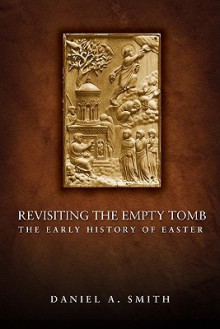 Revisiting the Empty Tomb: The Early History of Easter - Daniel A. Smith