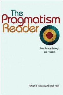 The Pragmatism Reader: From Peirce Through the Present - Robert B. Talisse, Scott F. Aikin