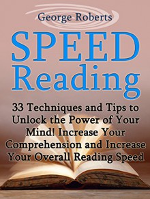 Speed Reading: 33 Techniques and Tips to Unlock the Power of Your Mind! Increase Your Comprehension and Increase Your Overall Reading Speed (speed reading, ... reading software, speed reading course) - George Roberts