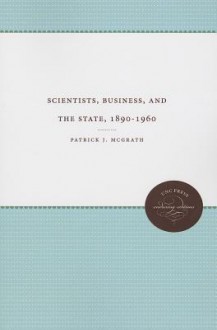 Scientists, Business, and the State, 1890-1960 - Patrick J. McGrath