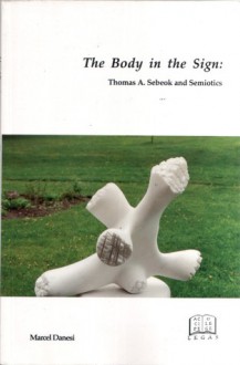 The body in the sign: Thomas A. Sebeok and semiotics - Marcel Danesi