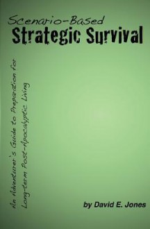 Scenario-Based Strategic Survival: An Adventurer's Guide to Preparation for Long-Term Post-Apocalyptic Living - David E. Jones, Nathan A. Jones