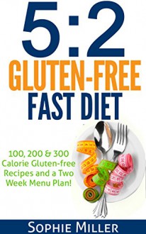 5:2 Gluten-free Fast Diet: 100, 200 & 300 Calorie Recipes AND a two week Menu Plan for Easy Weightloss! - Sophie Miller, S Breen