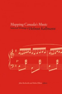 Mapping Canada's Music: Selected Writings of Helmut Kallmann - Helmut Kallmann, John Beckwith, Robin Elliott