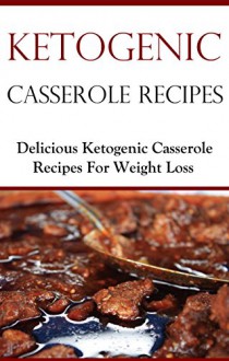 Ketogenic Casserole Recipes: Delicious Ketogenic Diet Recipes For Weightloss (High Fat Low Carb Recipes) - Terry Smith