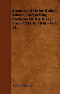 Memoirs of John Quincy Adams, Comprising Portions of His Diary from 1795 to 1848 - Vol. VI - John Adams