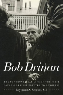 Bob Drinan:The Controversial Life of the First Catholic Priest Elected to Congress - Raymond A. Schroth