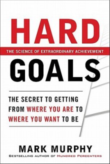 Hard Goals : The Secret to Getting from Where You Are to Where You Want to Be - Mark Murphy