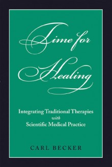 Time for Healing: Integrating Traditional Therapies and Scientific Medical Practice - Carl Becker