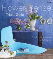 Tricia Guild Flower Sense: The Art of Decorating with Bouquets, Flowers, and Floral Designs - Tricia Guild, James Merrell, Elspeth Thompson