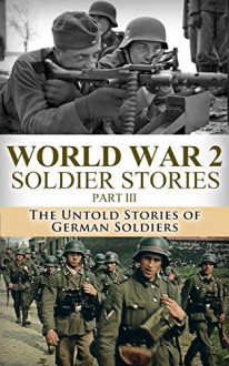 World War 2 Soldier Stories Part III: The Untold Stories of German Soldiers (World War 2, WW2, World War II, Soldier Story, True Stories, Bill Donovan, ... Unbroken, Veterans, Killing Patton Book 1) - Ryan Jenkins, World War 2, World War II, Soldier Story, Killing Patton, A Higher Call, Monuments Men, Forgotten 500