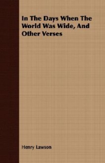 In the Days When the World Was Wide, and Other Verses - Henry Lawson