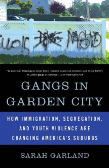 Gangs in Garden City: How Immigration, Segregation, and Youth Violence are Changing America's Suburbs - Sarah Garland