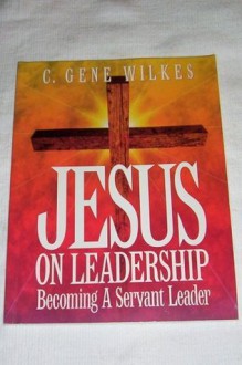 Jesus on leadership: Becoming a servant leader WORKBOOK - C. Gene Wilkes