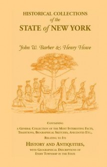 Historical Collections of the State of New York Containing a General Collection of the Most Interesting Facts, Traditions, Biographical Sketches, Anecdotes Etc., Relating to Its History and Antiquities, with Geographical Descriptions of Every Township in - Henry Howe, John W. Barber