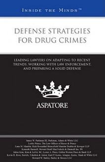 Defense Strategies for Drug Crimes: Leading Lawyers on Adapting to Recent Trends, Working with Law Enforcement, and Preparing a Solid Defense - Aspatore Books