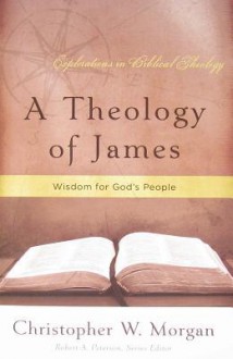 A Theology of James: Wisdom for God's People - Christopher W. Morgan