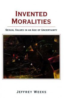 Invented Moralities: Sexual Values in an Age of Uncertainty - Jeffrey Weeks