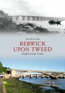 Berwick Upon Tweed Through Time - Jim Walker