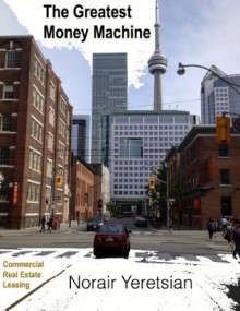 The Greatest Money Machine: Commercial Real Estate Leasing - Norair Yeretsian, David H. Morgan, Christopher N. Yeretsian, Nicholas Yeretsian