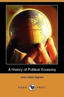 A History Of Political Economy (Dodo Press) - John Kells Ingram, William A. Scott, Richard T. Ely