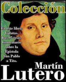 Martín Lutero, sus obras (En este libro Gálatas, Las 95 tesis y Comentario sobre la Epístola San Pablo a Tito) (Spanish Edition) - Martín Lutero