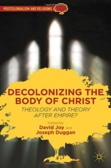 Decolonizing the Body of Christ: Theology and Theory after Empire? - Joseph Duggan, David Joy