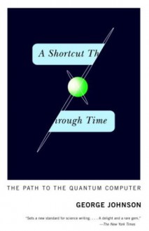 A Shortcut Through Time: The Path to the Quantum Computer - George Johnson