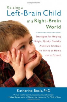 Raising a Left-Brain Child in a Right-Brain World: Strategies for Helping Bright, Quirky, Socially Awkward Children to Thrive at Home and at School - Katharine Beals