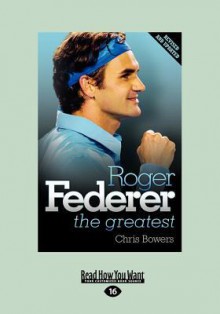 Roger Federer: The Greatest - Chris Bowers