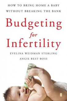 Budgeting for Infertility: How to Bring Home a Baby Without Breaking the Bank - Evelina Sterling, Angie Best-Boss