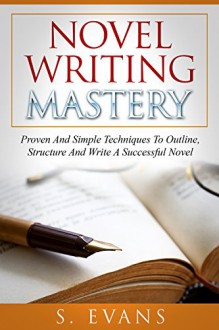 Novel Writing: Novel Writing For Beginners, Proven And Simple Techniques To Outline-, Structure- And Write A Successful Novel. - novel writing, writing fiction, write a nove, writing skills - - S. Evans