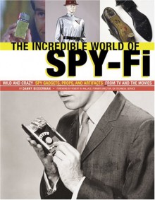 The Incredible World of Spy-Fi: Wild and Crazy Spy Gadgets, Props, and Artifacts from TV and the Movies - Danny Biederman, Robert Wallace