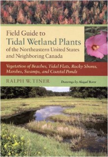 Field Guide to Tidal Wetland Plants of the Northeastern United States and Neighboring Canada: Vegetation of Beaches, Tidal Flats, Rocky Shores, Marshes, Swamps, and Coastal Ponds - Ralph W. Tiner, Abigail Rorer