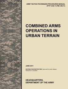 Combined Arms Operations in Urban Terrain: The Official U.S. Army Tactics, Techniques, and Procedures Manual Attp 3-06.11 (FM 3-06.11), June 2011 - United States Army Training and Doctrine Command, United States Army Maneuver Center of Excellence, U. S. Department of the a.