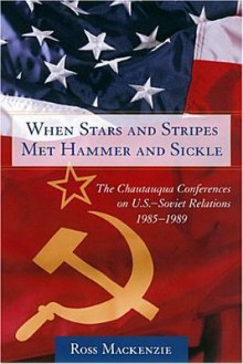 When Stars and Stripes Met Hammer and Sickle: The Chautauqua Conferences on U.S.-Soviet Relations, 1985-1989 - Ross MacKenzie