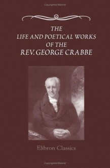 The Life and Poetical Works of the Rev. George Crabbe: Edited, with a life, by his son - George Crabbe