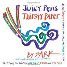 Juicy Pens, Thirsty Paper: Gifting the World with Your Words and Stories, and Creating the Time and Energy to Actually Do It - S.A.R.K.