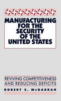 Manufacturing for the Security of the United States: Reviving Competitiveness and Reducing Deficits - Robert E. McGarrah