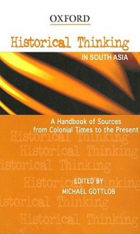 Historical Thinking in South Asia: A Handbook of Sources from Colonial Times to the Present - Michael Gottlob