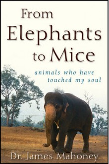 From Elephants to Mice: Animals Who Have Touched My Soul - James Mahoney