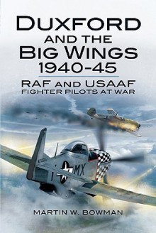 Duxford and the Big Wings 1940-45: RAF and USAAF Fighter Pilots at War - Martin W. Bowman