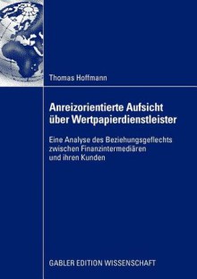 Anreizorientierte Aufsicht Uber Wertpapierdienstleister: Eine Analyse Des Beziehungsgeflechts Zwischen Finanzintermediaren Und Ihren Kunden - Thomas Hoffmann