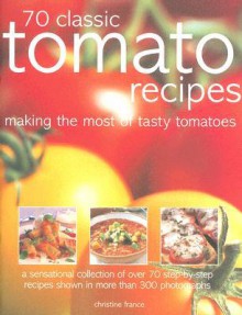 70 Classic Tomato Recipes: Making The Most Of Tasty Tomatoes - Christine France