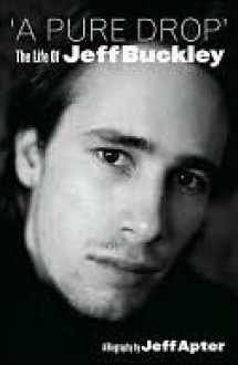 A Pure Drop: The Life of Jeff Buckley - Jeff Apter