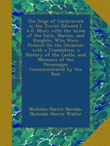 The Siege of Carlaverock in the Xxviii: Edward I. A.D. Mccc; with the Arms of the Earls, Barons, and Knights, Who Were Present On the Occasion; with a ... of the Personages Commemorated by the Poet - Nicholas Harris Nicolas, Nicholas Harris Walter