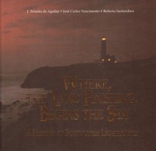 Where the Land Finishing, Begins the Sea: A History of Portuguese Lighthouses - J. Teixeira de Aguilar, José Carlos Nascimento, Roberto Santandreu