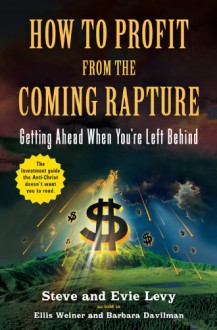 How to Profit From the Coming Rapture: Getting Ahead When You're Left Behind - Steve Levy, Evie Levy, Barbara Davilman, Ellis Weiner